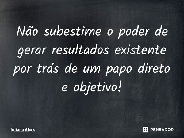 ⁠Não subestime o poder de gerar resultados existente por trás de um papo direto e objetivo!... Frase de juliana alves.