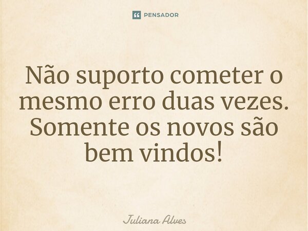 Não suporto cometer o mesmo erro duas vezes. Somente os novos são bem vindos!⁠... Frase de juliana alves.
