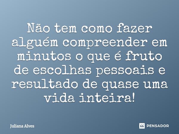 ⁠Não tem como fazer alguém compreender em minutos o que é fruto de escolhas pessoais e resultado de quase uma vida inteira!... Frase de juliana alves.