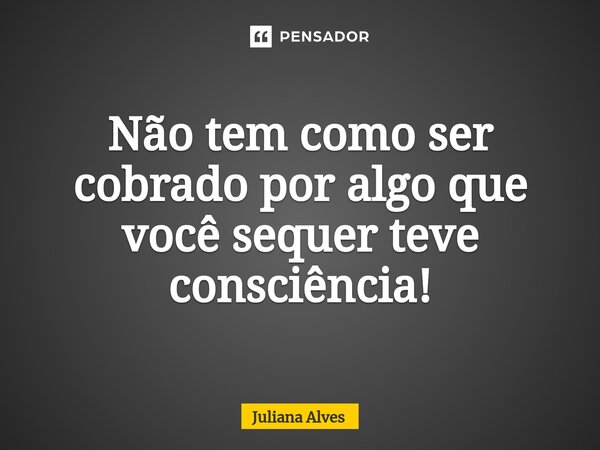 ⁠Não tem como ser cobrado por algo que você sequer teve consciência!... Frase de juliana alves.