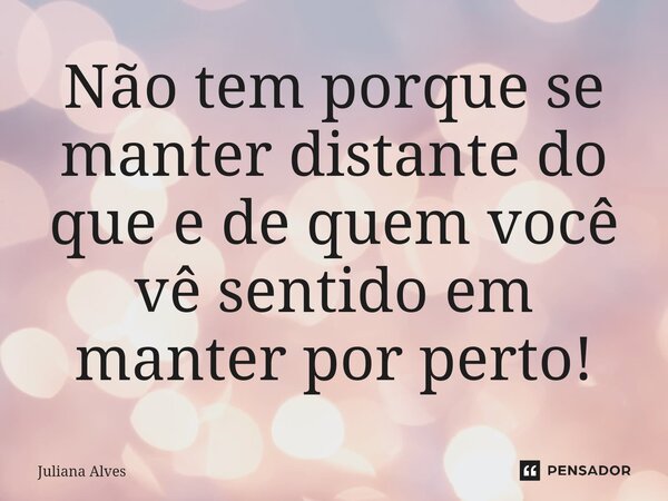 Não tem porque se manter distante do que e de quem você vê sentido em manter por perto!⁠... Frase de juliana alves.