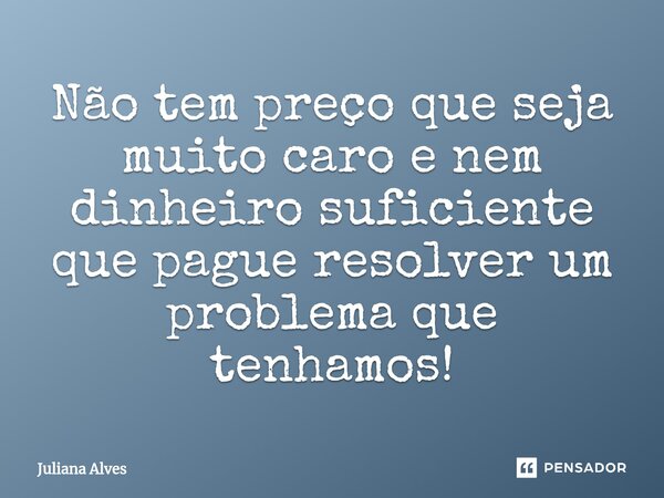 ⁠Não tem preço que seja muito caro e nem dinheiro suficiente que pague resolver um problema que tenhamos!... Frase de juliana alves.