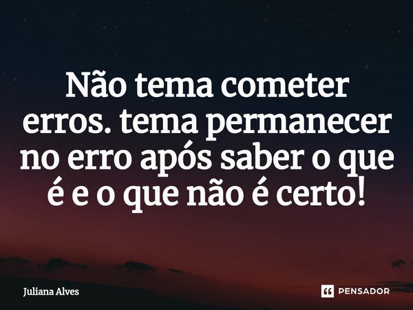 ⁠Não tema cometer erros. tema permanecer no erro após saber o que é e o que não é certo!... Frase de juliana alves.