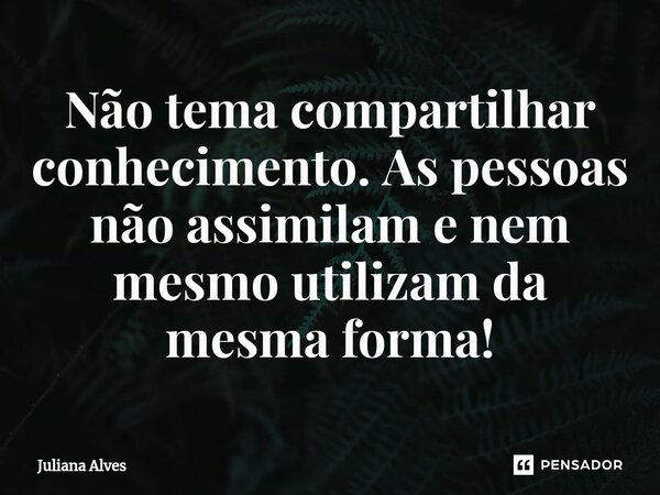 ⁠Não tema compartilhar conhecimento. As pessoas não assimilam e nem mesmo utilizam da mesma forma!... Frase de juliana alves.