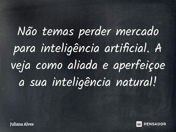 ⁠Não temas perder mercado para inteligência artificial. A veja como aliada e aperfeiçoe a sua inteligência natural!... Frase de juliana alves.