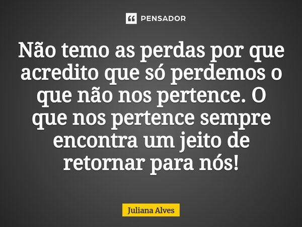 ⁠Não temo as perdas por que acredito que só perdemos o que não nos pertence. O que nos pertence sempre encontra um jeito de retornar para nós!... Frase de juliana alves.