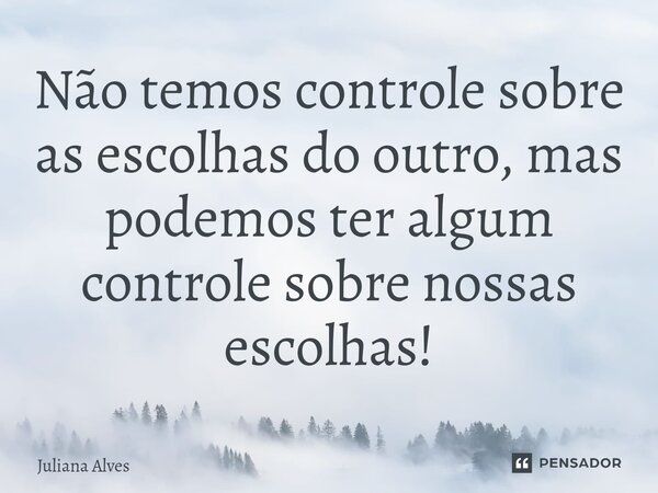 ⁠Não temos controle sobre as escolhas do outro, mas podemos ter algum controle sobre nossas escolhas!... Frase de juliana alves.