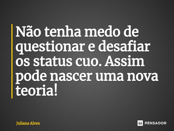 ⁠Não tenha medo de questionar e desafiar os status cuo. Assim pode nascer uma nova teoria!... Frase de juliana alves.