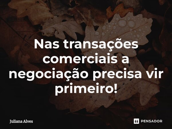 ⁠ ⁠Nas transações comerciais a negociação precisa vir primeiro!... Frase de juliana alves.