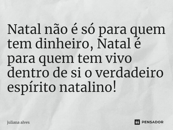 Natal não é só para quem tem dinheiro, Natal é para quem tem vivo dentro de si o verdadeiro espírito natalino!... Frase de juliana alves.