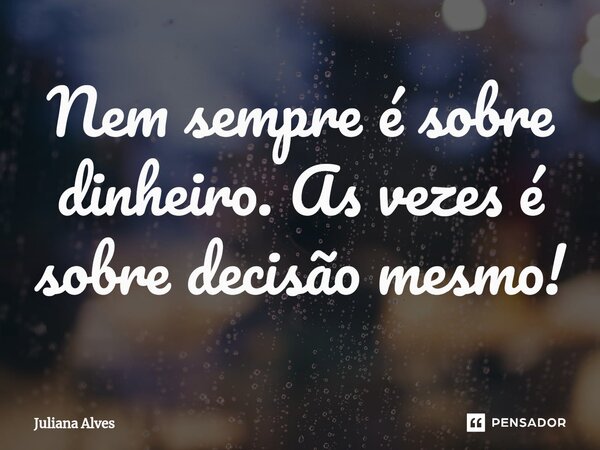 ⁠Nem sempre é sobre dinheiro. As vezes é sobre decisão mesmo!... Frase de juliana alves.