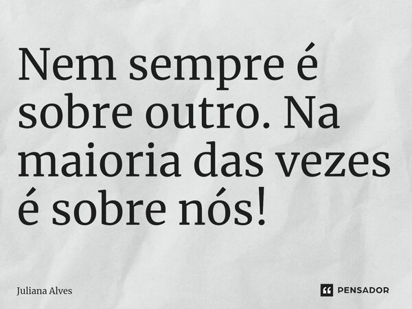 ⁠Nem sempre é sobre outro. Na maioria das vezes é sobre nós!... Frase de juliana alves.