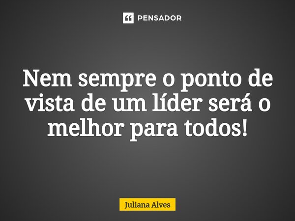 ⁠Nem sempre o ponto de vista de um líder será o melhor para todos!... Frase de juliana alves.