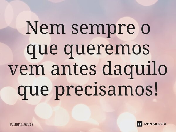 ⁠Nem sempre o que queremos vem antes daquilo que precisamos!... Frase de juliana alves.