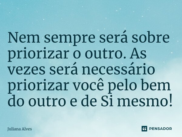 ⁠Nem sempre será sobre priorizar o outro. As vezes será necessário priorizar você pelo bem do outro e de Si mesmo!... Frase de juliana alves.