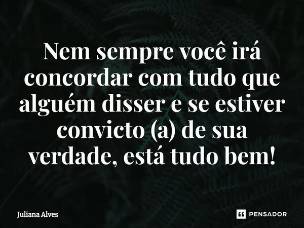 ⁠Nem sempre você irá concordar com tudo que alguém disser e se estiver convicto (a) de sua verdade, está tudo bem!... Frase de juliana alves.