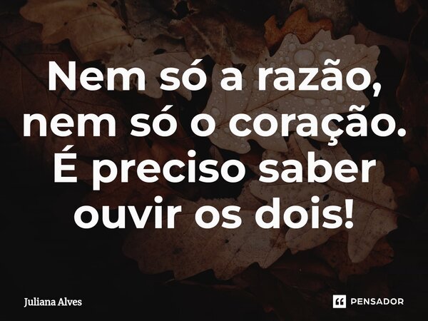 ⁠Nem só a razão, nem só o coração. É preciso saber ouvir os dois!... Frase de juliana alves.