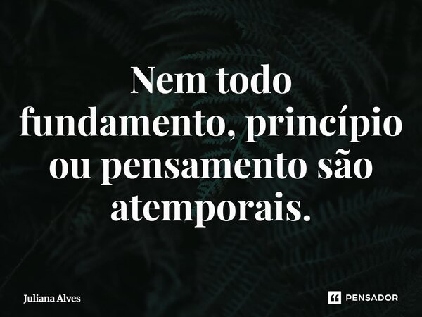 ⁠Nem todo fundamento, princípio ou pensamento são atemporais.... Frase de juliana alves.