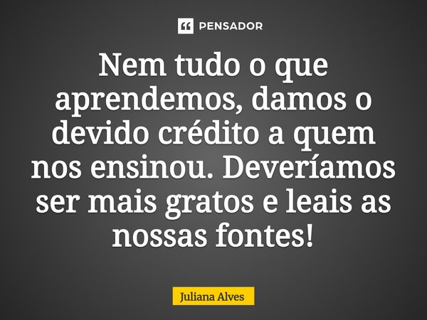 ⁠Nem tudo o que aprendemos, damos o devido crédito a quem nos ensinou. Deveríamos ser mais gratos e leais as nossas fontes!... Frase de juliana alves.
