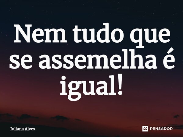 ⁠Nem tudo que se assemelha é igual!... Frase de juliana alves.
