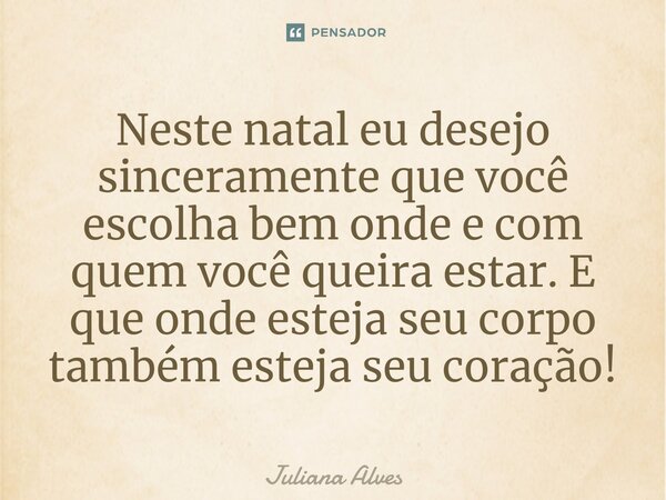 ⁠Neste natal eu desejo sinceramente que você escolha bem onde e com quem você queira estar. E que onde esteja seu corpo também esteja seu coração!... Frase de juliana alves.
