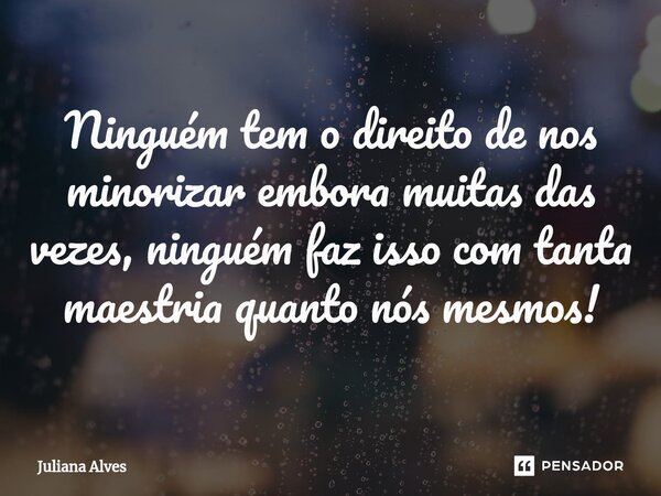 ⁠Ninguém tem o direito de nos minorizar embora muitas das vezes, ninguém faz isso com tanta maestria quanto nós mesmos!... Frase de juliana alves.