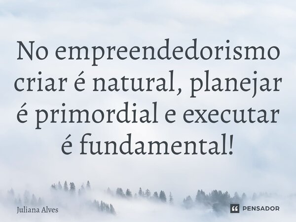 No empreendedorismo criar é natural, planejar é primordial e executar é fundamental!⁠... Frase de juliana alves.