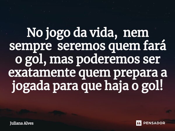 ⁠No jogo da vida, nem sempre seremos quem fará o gol, mas poderemos ser exatamente quem prepara a jogada para que haja o gol!... Frase de juliana alves.
