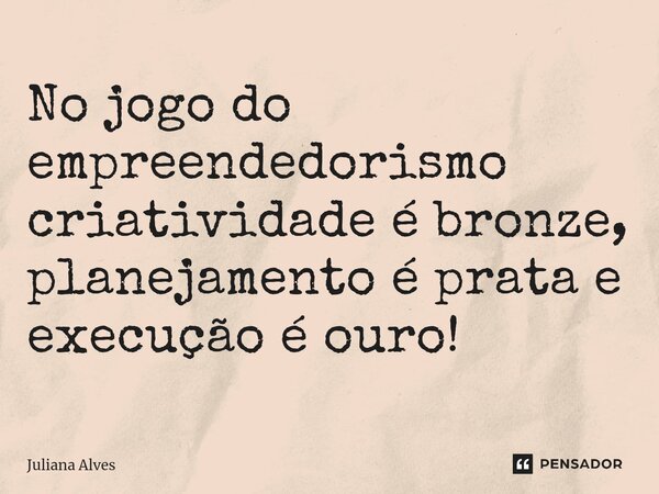 ⁠No jogo do empreendedorismo criatividade é bronze, planejamento é prata e execução é ouro!... Frase de juliana alves.