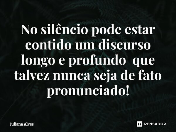 ⁠No silêncio pode estar contido um discurso longo e profundo que talvez nunca seja de fato pronunciado!... Frase de juliana alves.
