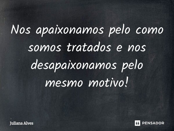 ⁠Nos apaixonamos pelo como somos tratados e nos desapaixonamos pelo mesmo motivo!... Frase de juliana alves.