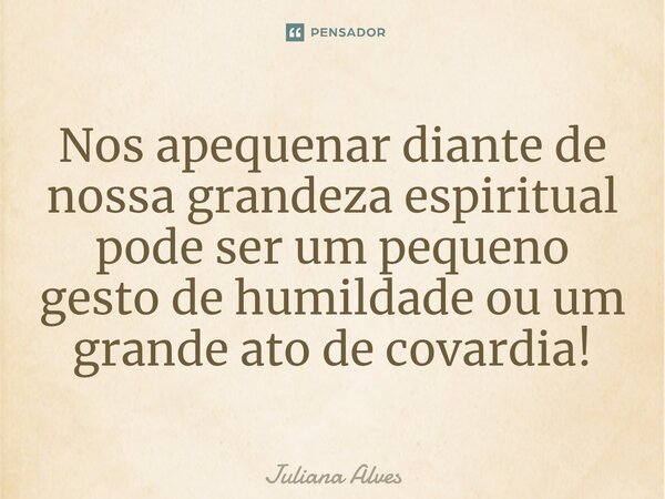 ⁠Nos apequenar diante de nossa grandeza espiritual pode ser um pequeno gesto de humildade ou um grande ato de covardia!... Frase de juliana alves.
