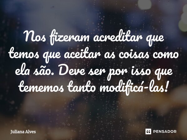 ⁠Nos fizeram acreditar que temos que aceitar as coisas como ela são. Deve ser por isso que tememos tanto modificá-las!... Frase de juliana alves.