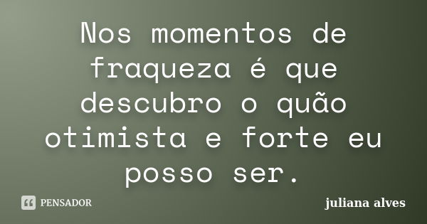 Nos momentos de fraqueza é que descubro o quão otimista e forte eu posso ser.... Frase de Juliana Alves.