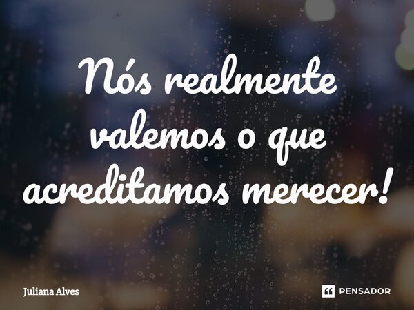 ⁠Nós realmente valemos o que acreditamos merecer!... Frase de juliana alves.