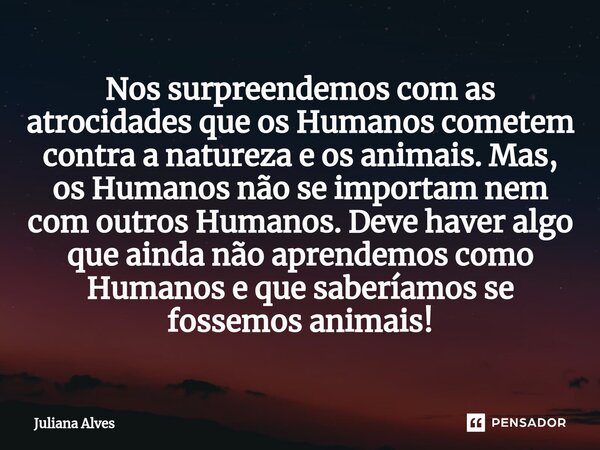 ⁠Nos surpreendemos com as atrocidades que os Humanos cometem contra a natureza e os animais. Mas, os Humanos não se importam nem com outros Humanos. Deve haver ... Frase de juliana alves.