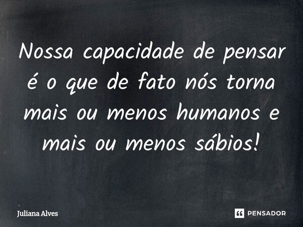 ⁠Nossa capacidade de pensar é o que de fato nós torna mais ou menos humanos e mais ou menos sábios!... Frase de juliana alves.