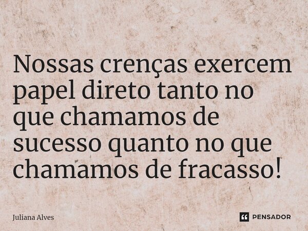 ⁠Nossas crenças exercem papel direto tanto no que chamamos de sucesso quanto no que chamamos de fracasso!... Frase de juliana alves.