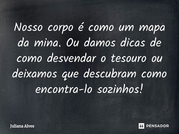 ⁠Nosso corpo é como um mapa da mina. Ou damos dicas de como desvendar o tesouro ou deixamos que descubram como encontra-lo sozinhos!... Frase de juliana alves.