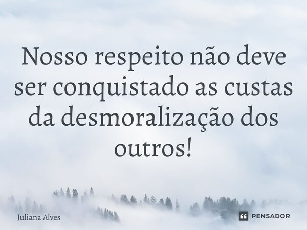 ⁠Nosso respeito não deve ser conquistado as custas da desmoralização dos outros!... Frase de juliana alves.