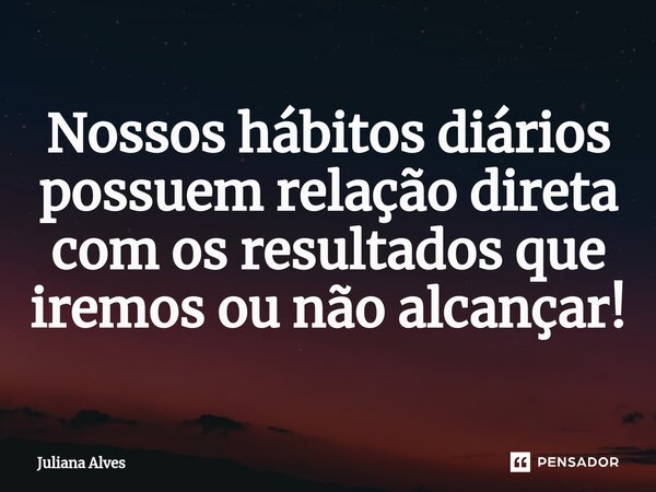 ⁠Nossos hábitos diários possuem relação direta com os resultados que iremos ou não alcançar!... Frase de juliana alves.