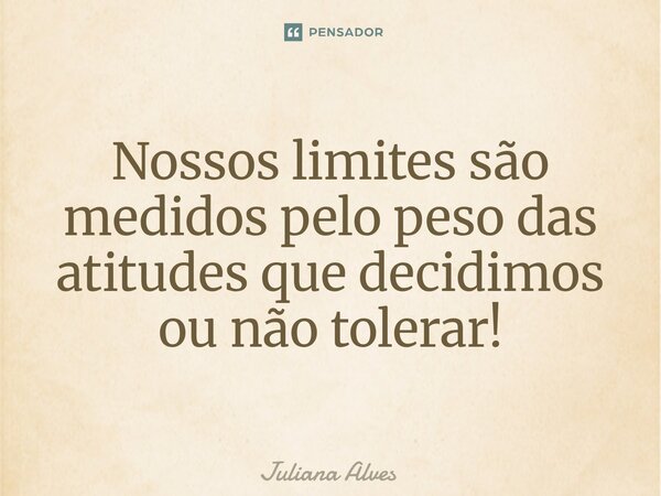 ⁠Nossos limites são medidos pelo peso das atitudes que decidimos ou não tolerar!... Frase de juliana alves.