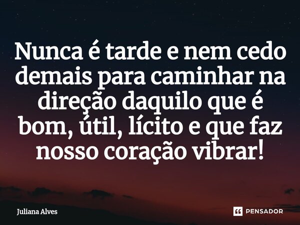 ⁠Nunca é tarde e nem cedo demais para caminhar na direção daquilo que é bom, útil, lícito e que faz nosso coração vibrar!... Frase de juliana alves.