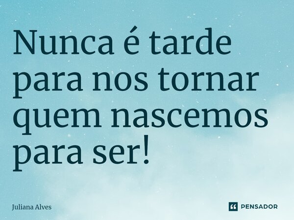 ⁠Nunca é tarde para nos tornar quem nascemos para ser!... Frase de juliana alves.