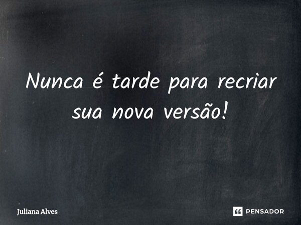 ⁠Nunca é tarde para recriar sua nova versão!... Frase de juliana alves.