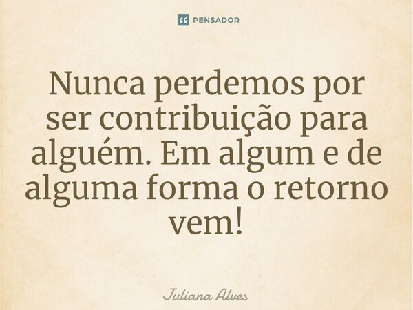 ⁠Nunca perdemos por ser contribuição para alguém. Em algum e de alguma forma o retorno vem!... Frase de juliana alves.