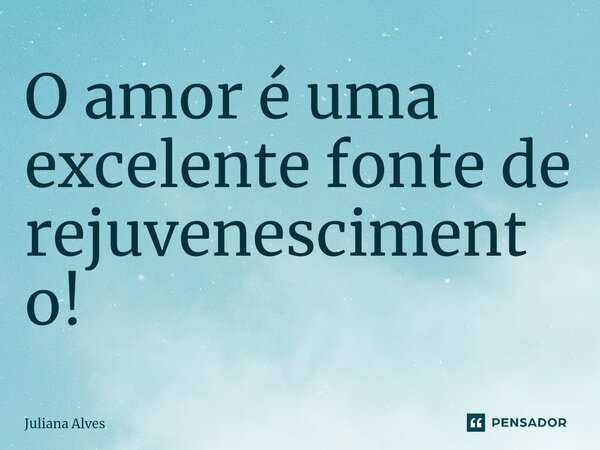 ⁠O amor é uma excelente fonte de rejuvenescimento!... Frase de juliana alves.