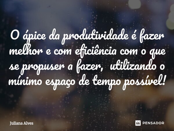 ⁠O ápice da produtividade é fazer melhor e com eficiência com o que se propuser a fazer, utilizando o mínimo espaço de tempo possível!... Frase de juliana alves.