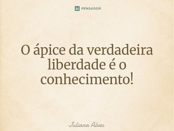 ⁠O ápice da verdadeira liberdade é o conhecimento!... Frase de juliana alves.