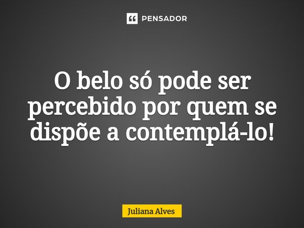 ⁠O belo só pode ser percebido por quem se dispõe a contemplá-lo!... Frase de juliana alves.